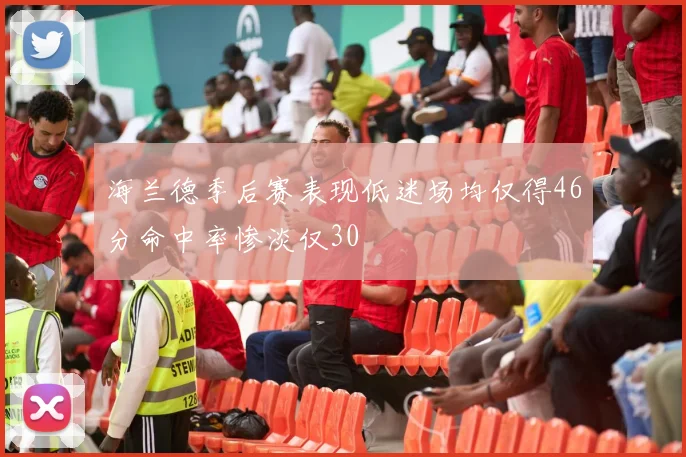 海兰德季后赛表现低迷场均仅得46分命中率惨淡仅30
