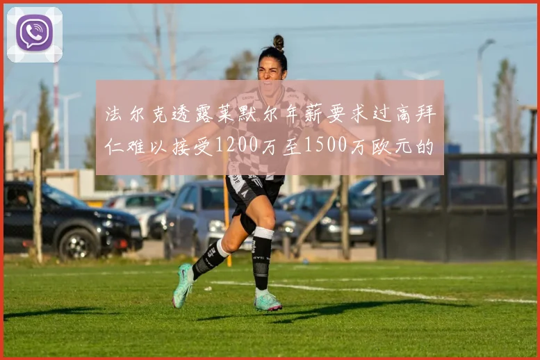 法尔克透露莱默尔年薪要求过高拜仁难以接受1200万至1500万欧元的报价