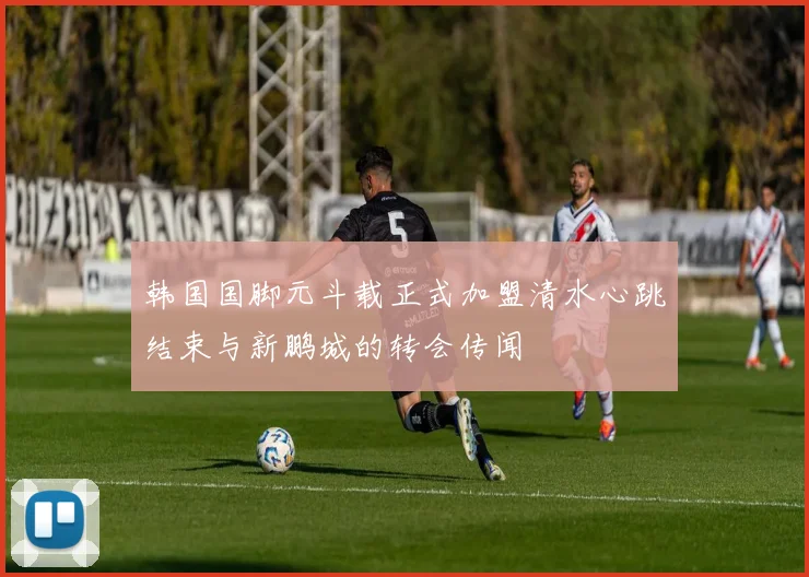 韩国国脚元斗载正式加盟清水心跳结束与新鹏城的转会传闻