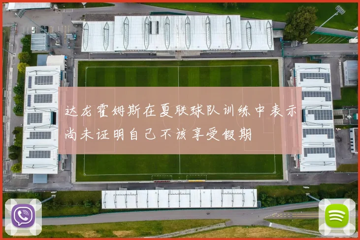 达龙霍姆斯在夏联球队训练中表示尚未证明自己不该享受假期