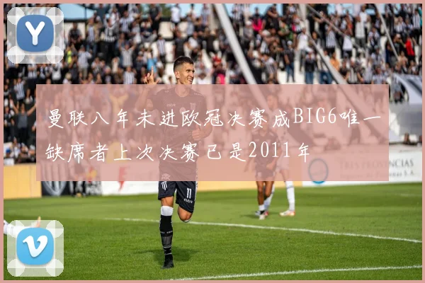 曼联八年未进欧冠决赛成BIG6唯一缺席者上次决赛已是2011年