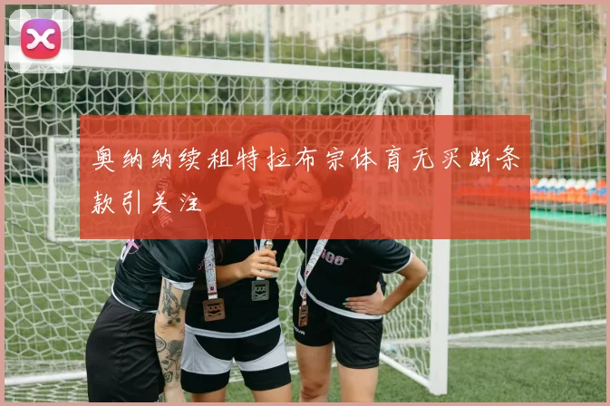奥纳纳续租特拉布宗体育无买断条款引关注