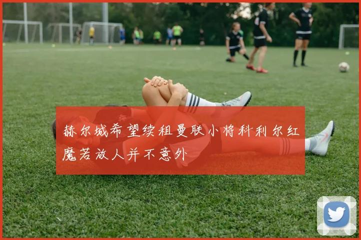 赫尔城希望续租曼联小将科利尔红魔若放人并不意外