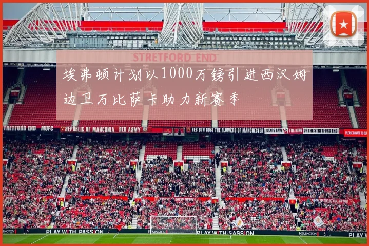 埃弗顿计划以1000万镑引进西汉姆边卫万比萨卡助力新赛季