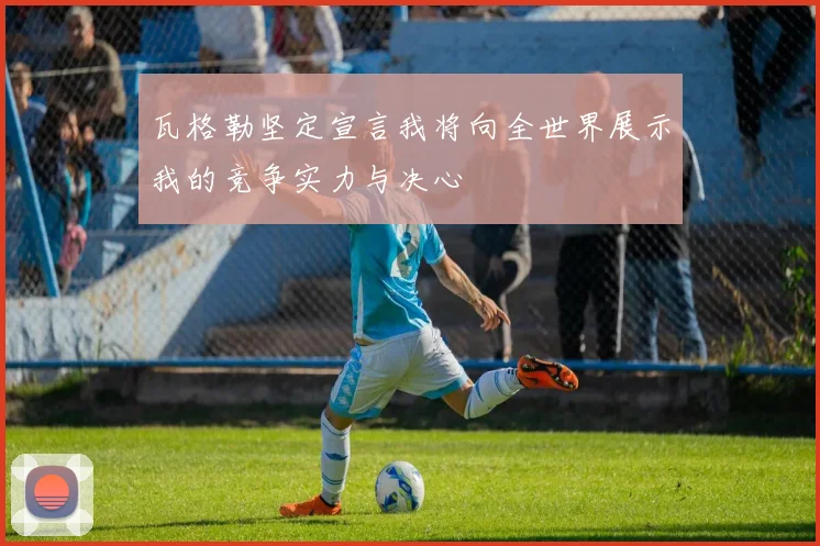 瓦格勒坚定宣言我将向全世界展示我的竞争实力与决心