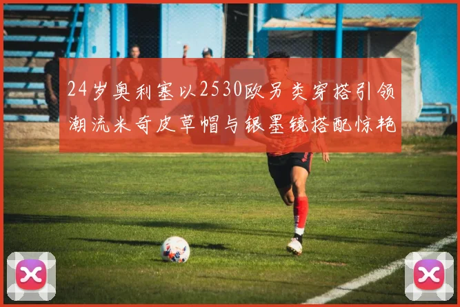 24岁奥利塞以2530欧另类穿搭引领潮流米奇皮草帽与银墨镜搭配惊艳亮相