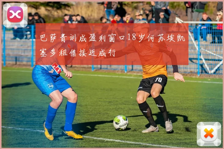 巴萨青训成盈利窗口18岁何苏埃凯塞多租借接近成行