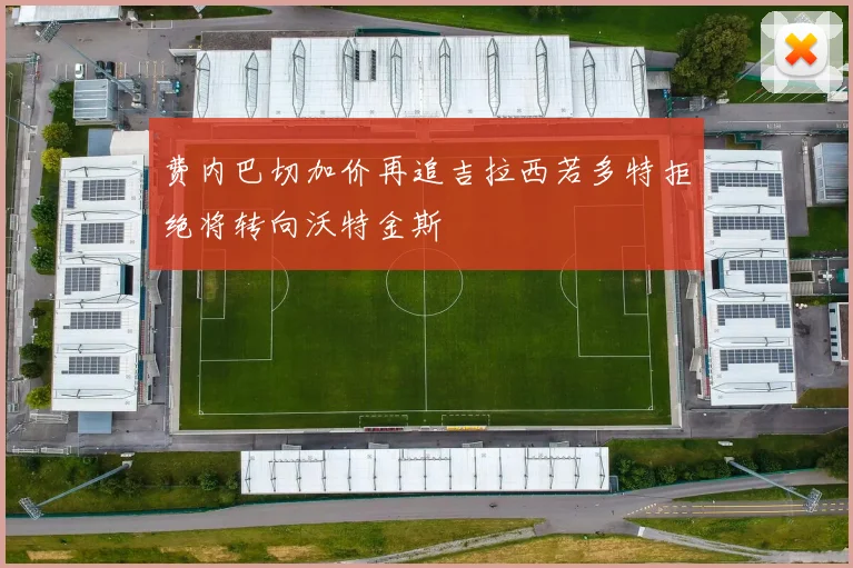 费内巴切加价再追吉拉西若多特拒绝将转向沃特金斯