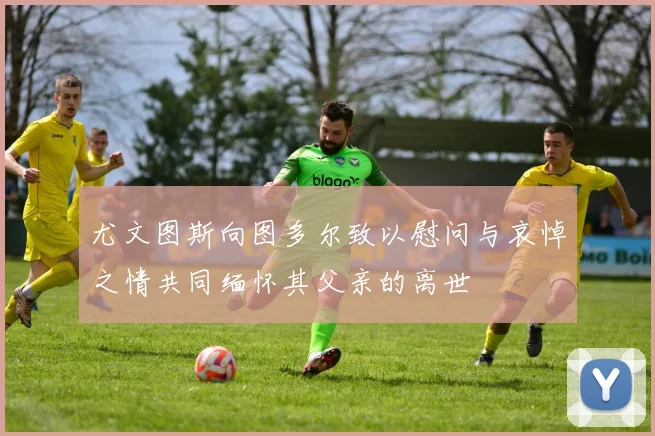 尤文图斯向图多尔致以慰问与哀悼之情共同缅怀其父亲的离世