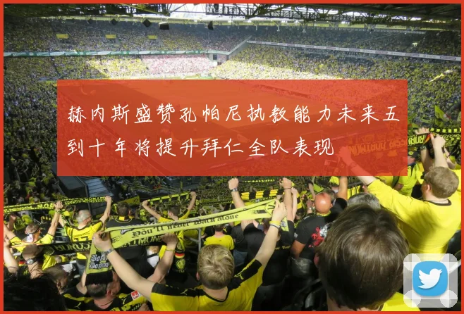 赫内斯盛赞孔帕尼执教能力未来五到十年将提升拜仁全队表现