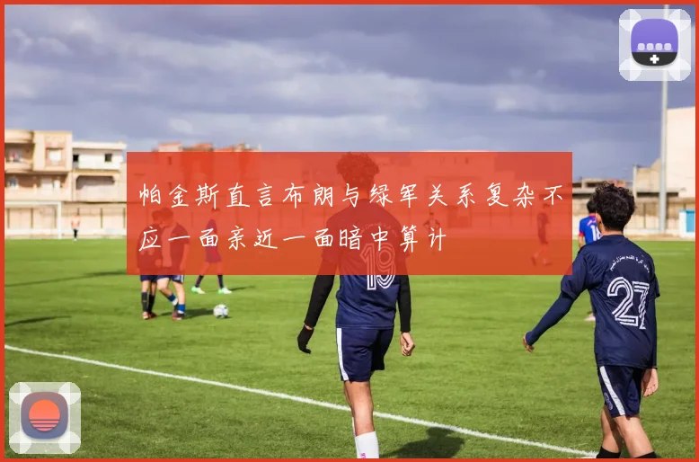 帕金斯直言布朗与绿军关系复杂不应一面亲近一面暗中算计