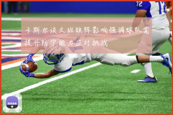 卡斯尔谈文班缺阵影响强调球队需提升防守能力应对挑战