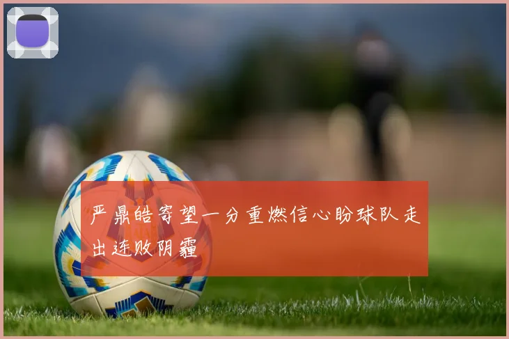 严鼎皓寄望一分重燃信心盼球队走出连败阴霾