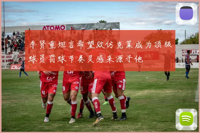 李贤重坦言希望效仿克莱成为顶级球员罚球节奏灵感来源于他
