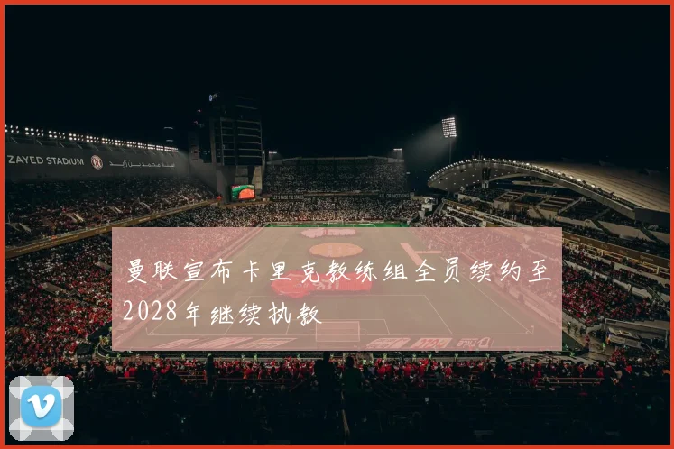 曼联宣布卡里克教练组全员续约至2028年继续执教