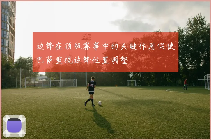 边锋在顶级赛事中的关键作用促使巴萨重视边锋位置调整