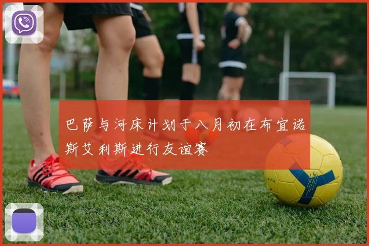 巴萨与河床计划于八月初在布宜诺斯艾利斯进行友谊赛