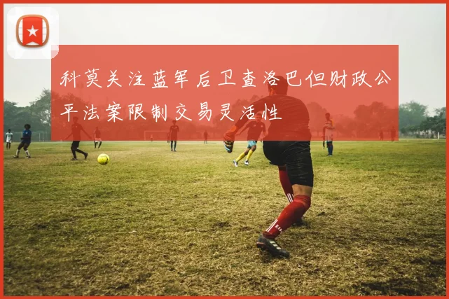 科莫关注蓝军后卫查洛巴但财政公平法案限制交易灵活性