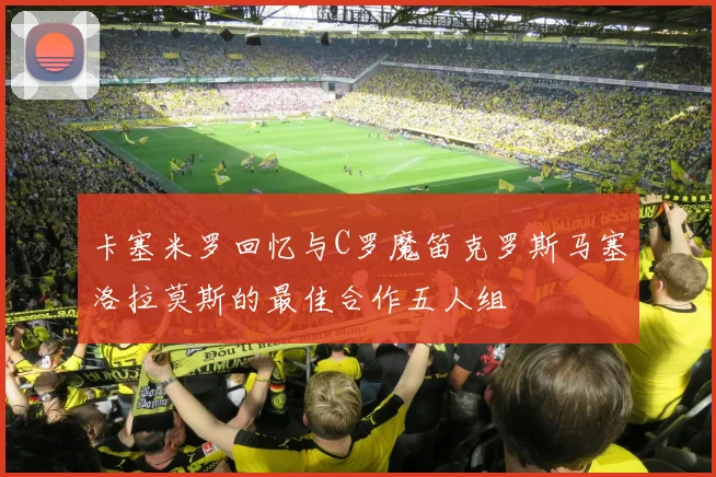 卡塞米罗回忆与C罗魔笛克罗斯马塞洛拉莫斯的最佳合作五人组