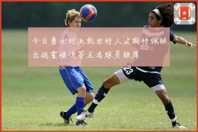 今日勇士对决凯尔特人波斯特佩顿出战霍福德等五名球员缺席
