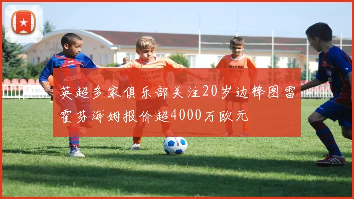 英超多家俱乐部关注20岁边锋图雷霍芬海姆报价超4000万欧元