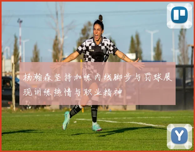 杨瀚森坚持加练内线脚步与罚球展现训练热情与职业精神