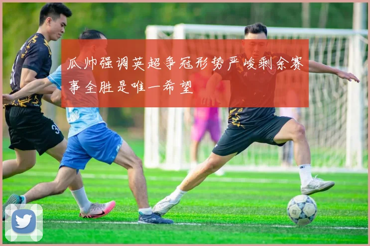 瓜帅强调英超争冠形势严峻剩余赛事全胜是唯一希望