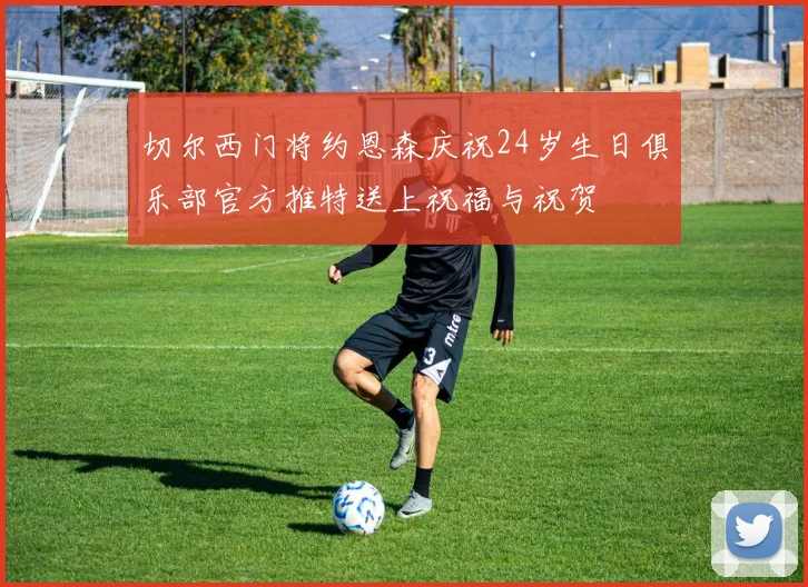 切尔西门将约恩森庆祝24岁生日俱乐部官方推特送上祝福与祝贺