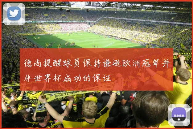 德尚提醒球员保持谦逊欧洲冠军并非世界杯成功的保证