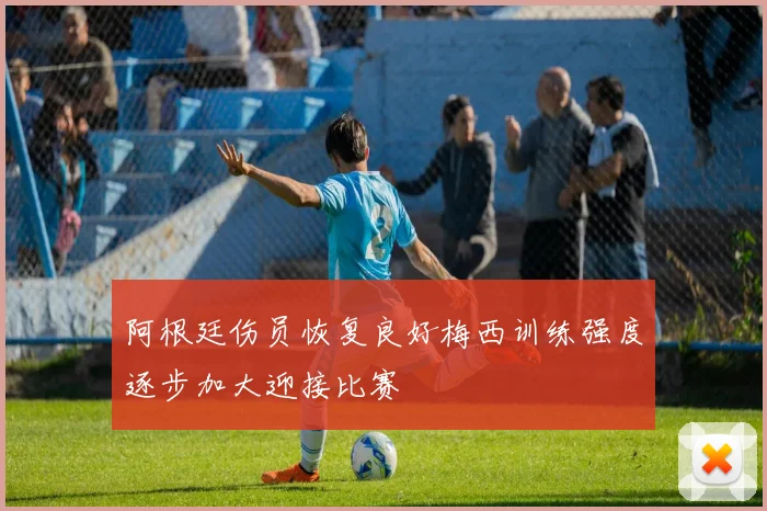 阿根廷伤员恢复良好梅西训练强度逐步加大迎接比赛